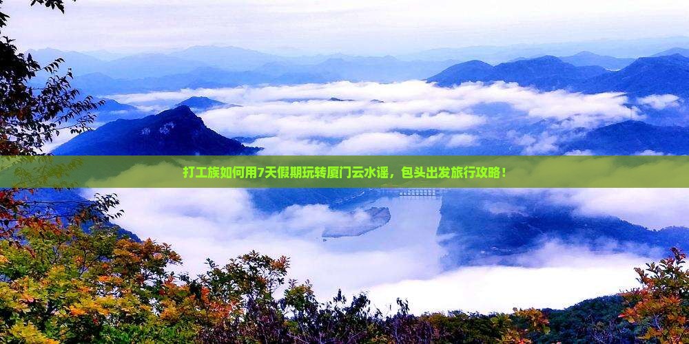 打工族如何用7天假期玩转厦门云水谣，包头出发旅行攻略！
