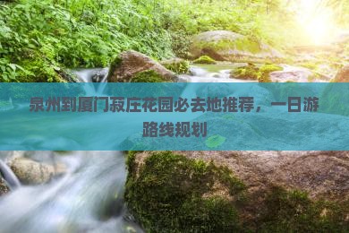 泉州到厦门菽庄花园必去地推荐，一日游路线规划