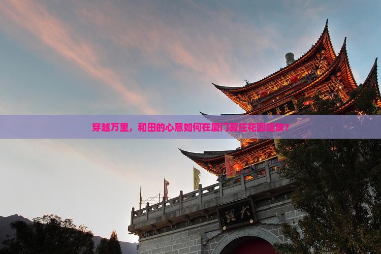 穿越万里，和田的心意如何在厦门菽庄花园绽放？