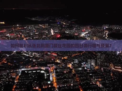 如何规划从张北到厦门菽庄花园的四日游行程与预算？