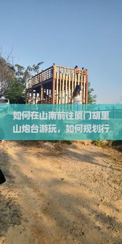 如何在山南前往厦门胡里山炮台游玩，如何规划行程才能避免拥堵和排队？