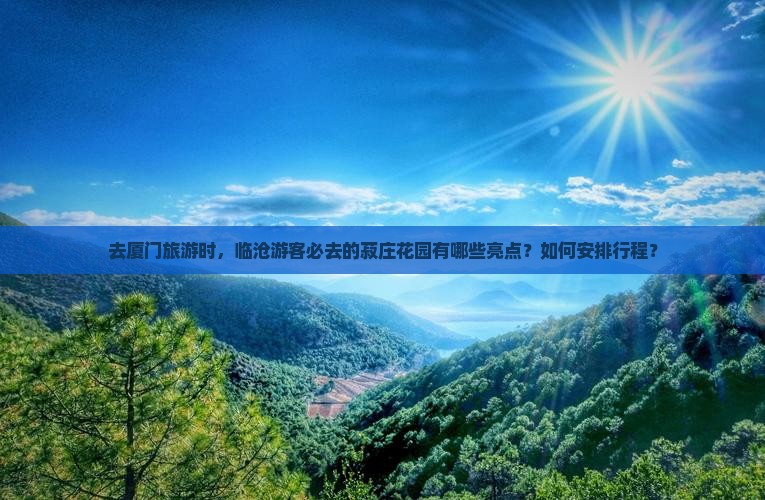 去厦门旅游时，临沧游客必去的菽庄花园有哪些亮点？如何安排行程？