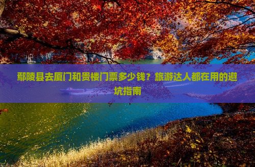 鄢陵县去厦门和贵楼门票多少钱？旅游达人都在用的避坑指南