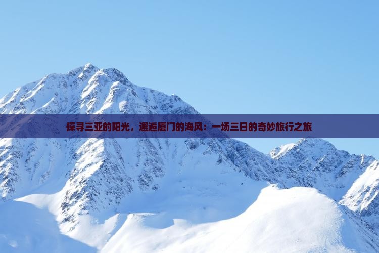 探寻三亚的阳光，邂逅厦门的海风：一场三日的奇妙旅行之旅