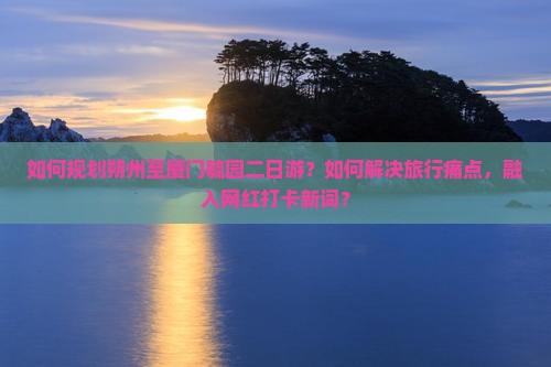 如何规划朔州至厦门毓园二日游？如何解决旅行痛点，融入网红打卡新词？