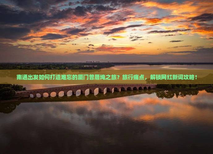 南通出发如何打造难忘的厦门曾厝埯之旅？旅行痛点，解锁网红新词攻略！