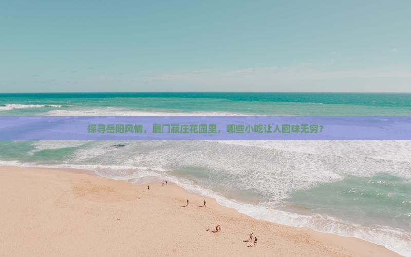 探寻岳阳风情，厦门菽庄花园里，哪些小吃让人回味无穷？