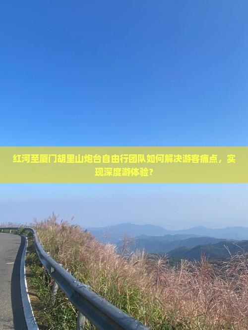 红河至厦门胡里山炮台自由行团队如何解决游客痛点，实现深度游体验？
