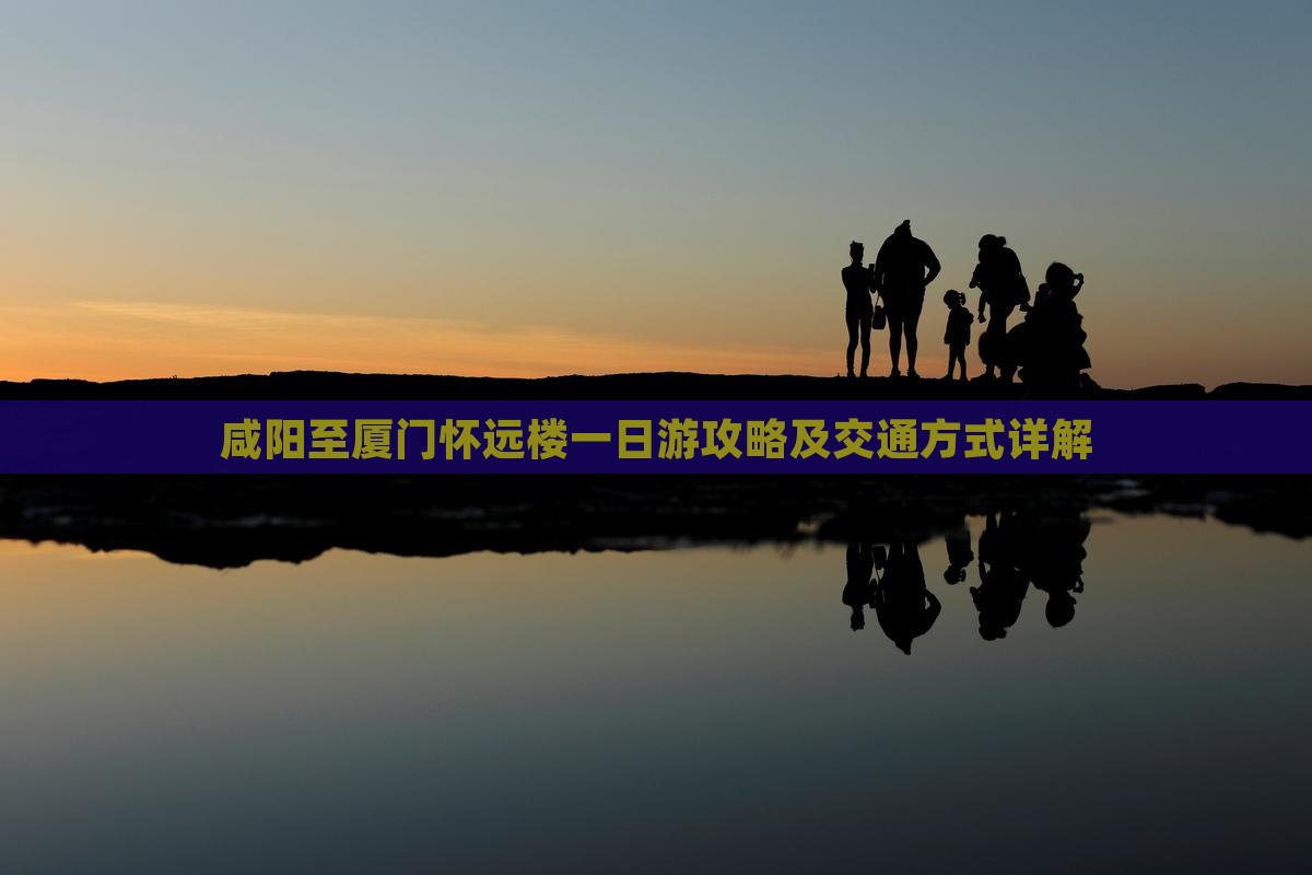 咸阳至厦门怀远楼一日游攻略及交通方式详解