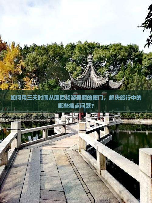 如何用三天时间从固原畅游美丽的厦门，解决旅行中的哪些痛点问题？