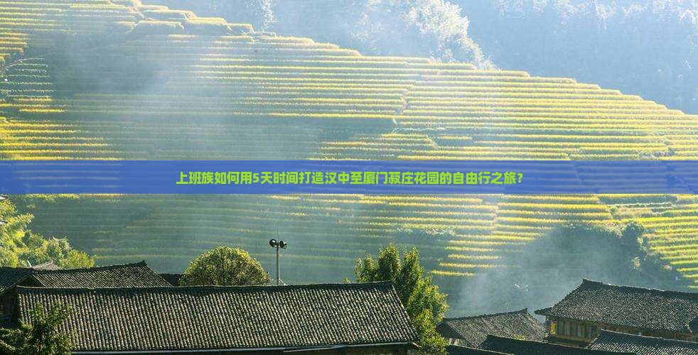 上班族如何用5天时间打造汉中至厦门菽庄花园的自由行之旅？