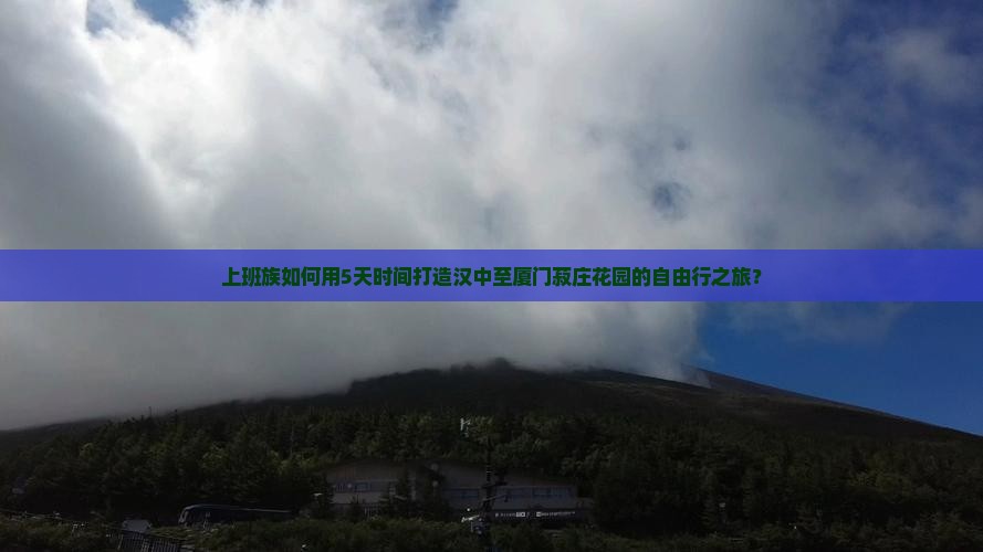 上班族如何用5天时间打造汉中至厦门菽庄花园的自由行之旅？
