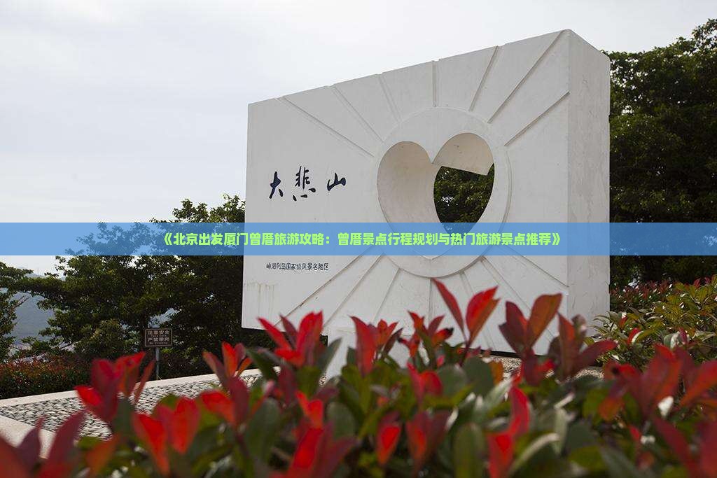 《北京出发厦门曾厝旅游攻略：曾厝景点行程规划与热门旅游景点推荐》