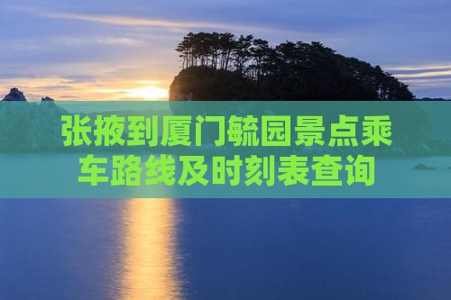 张掖到厦门毓园景点乘车路线及时刻表查询