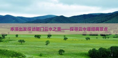 本溪出发探访厦门云水之美——探寻云水谣经典景点