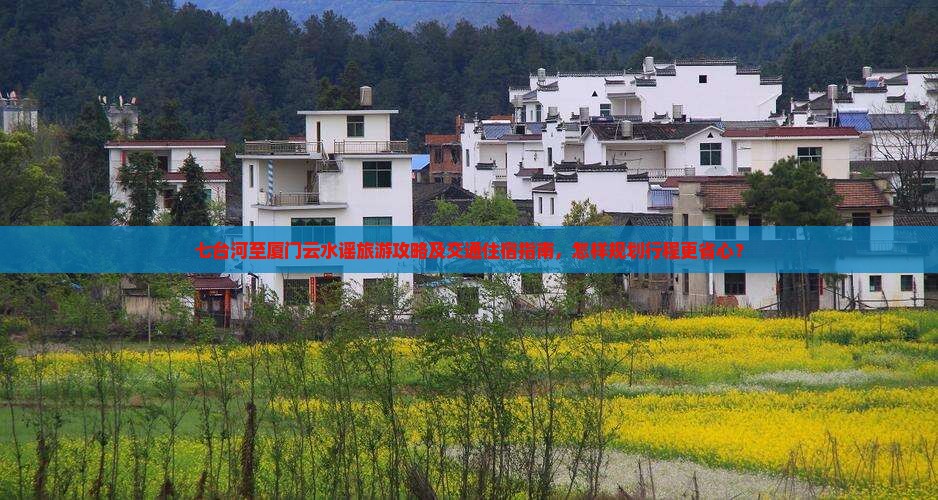 七台河至厦门云水谣旅游攻略及交通住宿指南，怎样规划行程更省心？