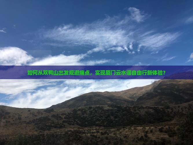 如何从双鸭山出发规避痛点，实现厦门云水谣自由行新体验？