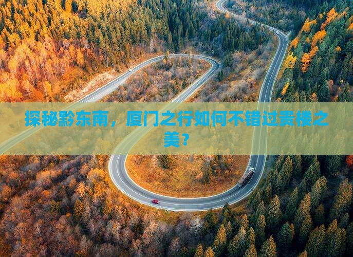 探秘黔东南，厦门之行如何不错过贵楼之美？
