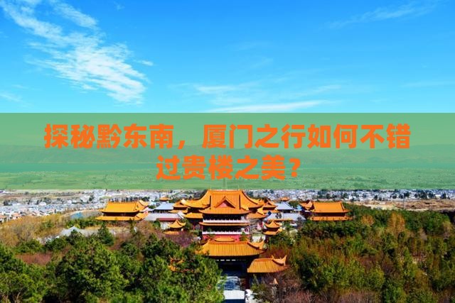 探秘黔东南，厦门之行如何不错过贵楼之美？