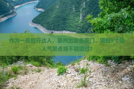 作为一名旅行达人，惠州出发去厦门，哪些5个超人气景点绝不能错过？