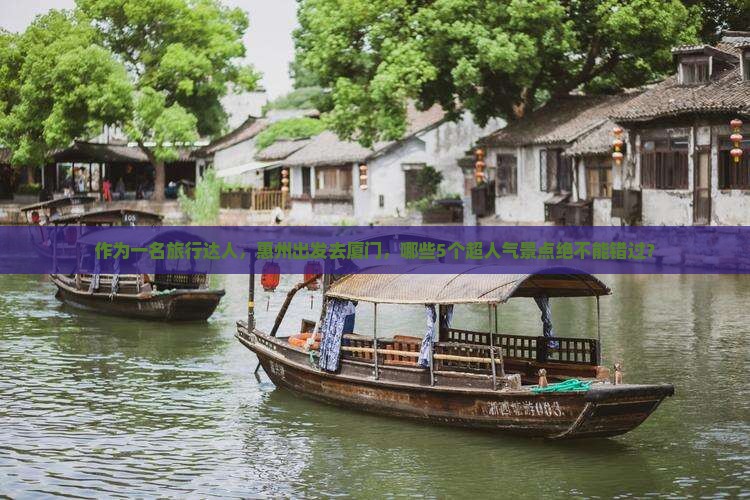 作为一名旅行达人，惠州出发去厦门，哪些5个超人气景点绝不能错过？