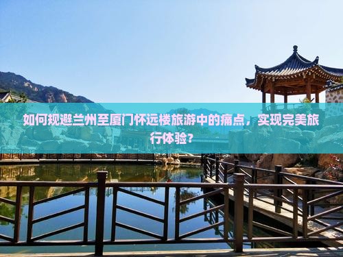 如何规避兰州至厦门怀远楼旅游中的痛点，实现完美旅行体验？