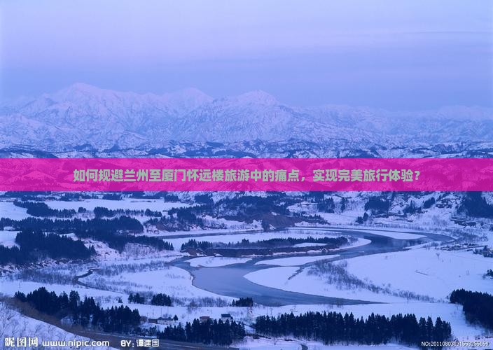 如何规避兰州至厦门怀远楼旅游中的痛点，实现完美旅行体验？