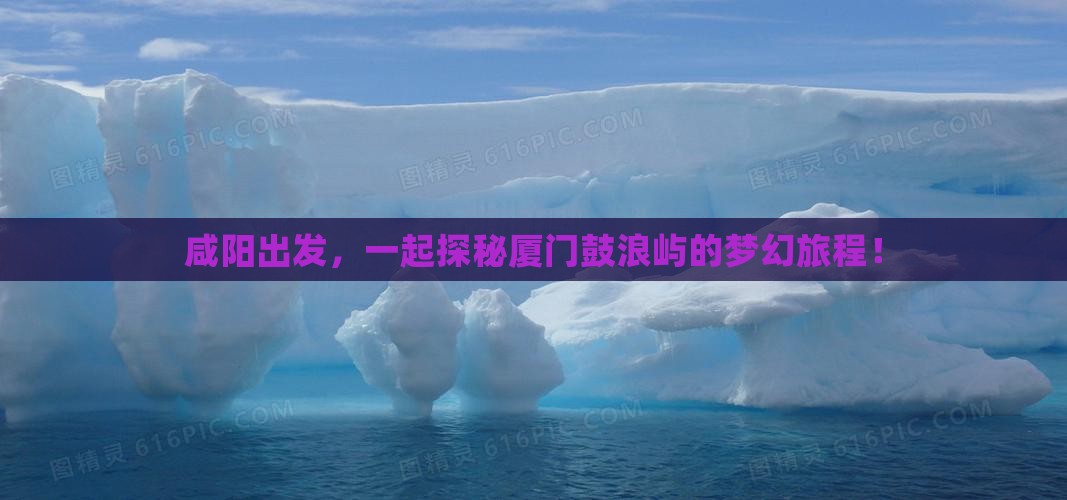 咸阳出发，一起探秘厦门鼓浪屿的梦幻旅程！