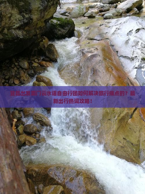 宜昌出发厦门云水谣自由行团如何解决旅行痛点的？最新出行热词攻略！