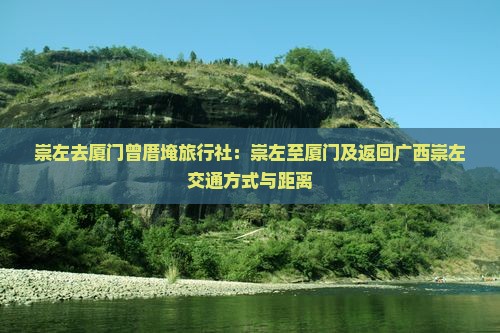 崇左去厦门曾厝埯旅行社：崇左至厦门及返回广西崇左交通方式与距离
