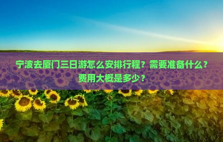 宁波去厦门三日游怎么安排行程？需要准备什么？费用大概是多少？