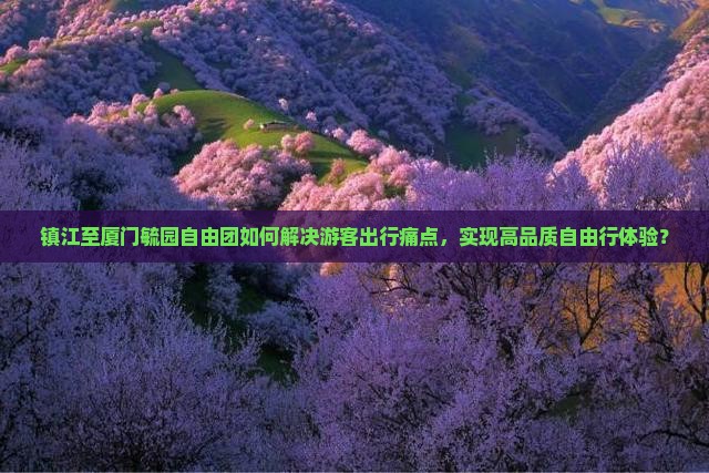 镇江至厦门毓园自由团如何解决游客出行痛点，实现高品质自由行体验？