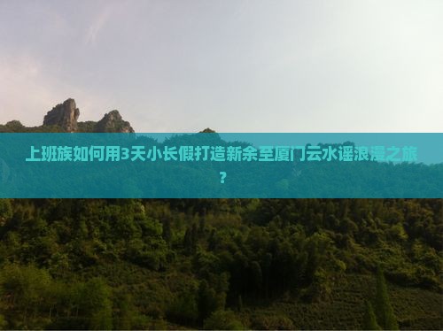 上班族如何用3天小长假打造新余至厦门云水谣浪漫之旅？