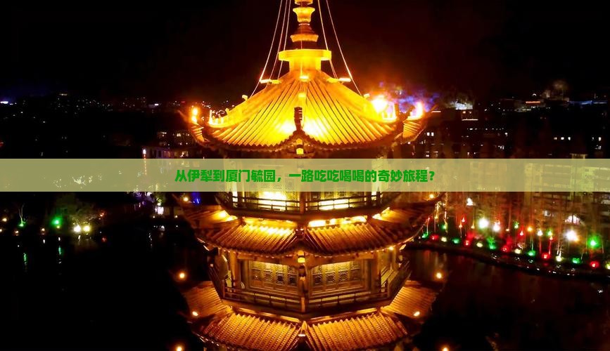 从伊犁到厦门毓园，一路吃吃喝喝的奇妙旅程？