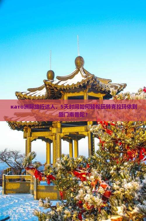  като洲际旅行达人，5天时间如何轻松玩转克拉玛依到厦门南普陀？