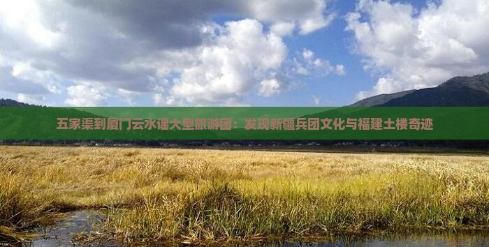 五家渠到厦门云水谣大型旅游团：发现新疆兵团文化与福建土楼奇迹