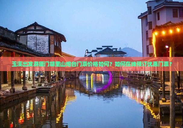 玉溪出发游厦门胡里山炮台门票价格如何？如何在线预订优惠门票？
