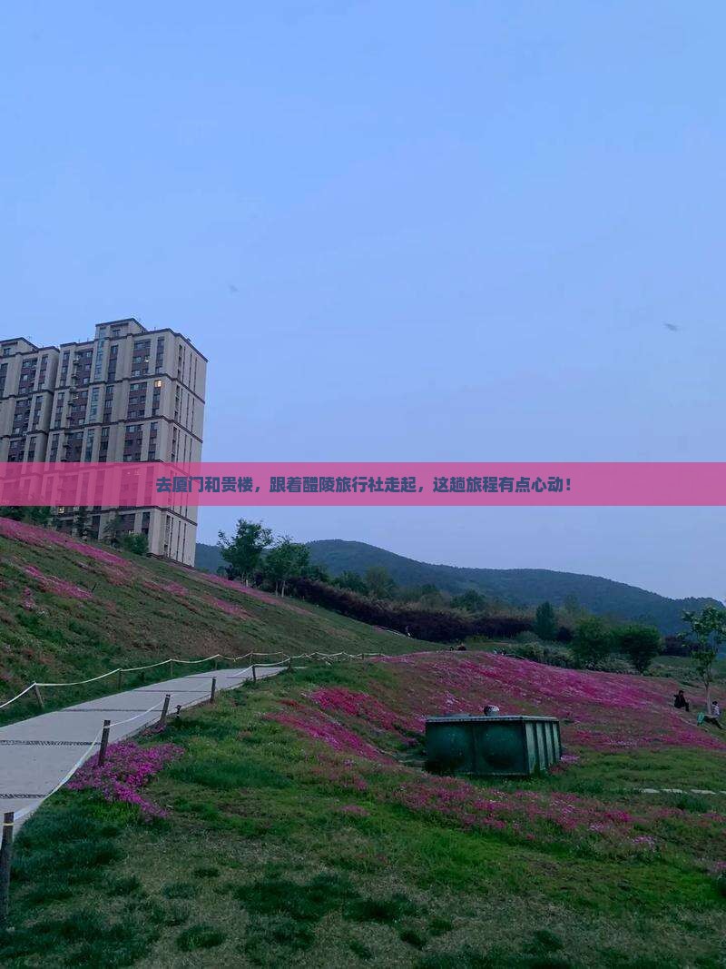 去厦门和贵楼，跟着醴陵旅行社走起，这趟旅程有点心动！