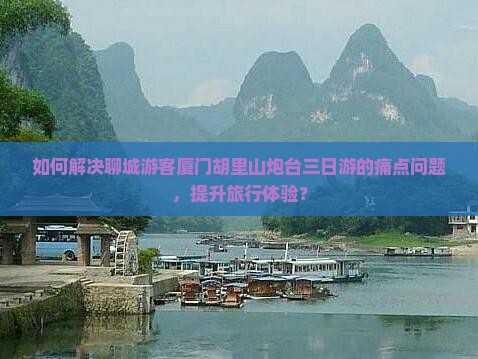 如何解决聊城游客厦门胡里山炮台三日游的痛点问题，提升旅行体验？