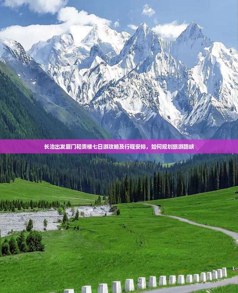 长治出发厦门和贵楼七日游攻略及行程安排，如何规划旅游路峡