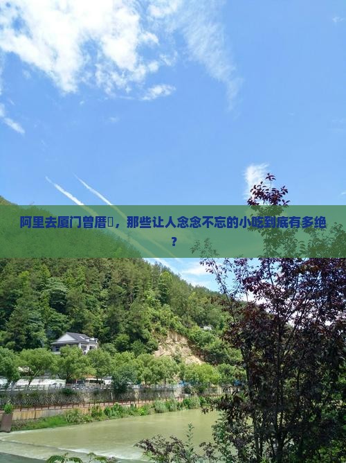阿里去厦门曾厝垵，那些让人念念不忘的小吃到底有多绝？