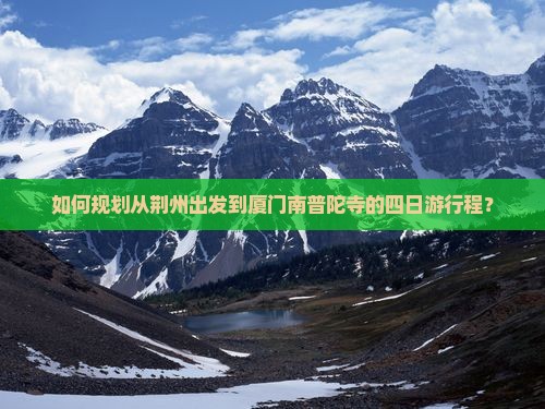 如何规划从荆州出发到厦门南普陀寺的四日游行程？