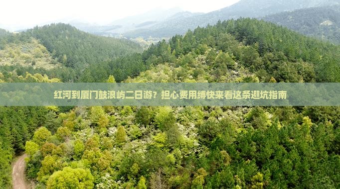 红河到厦门鼓浪屿二日游？担心费用缚快来看这条避坑指南