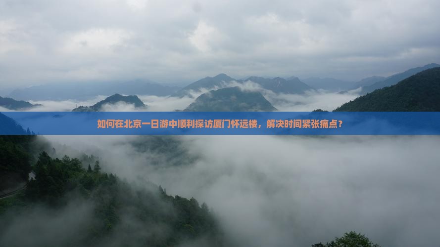 如何在北京一日游中顺利探访厦门怀远楼，解决时间紧张痛点？
