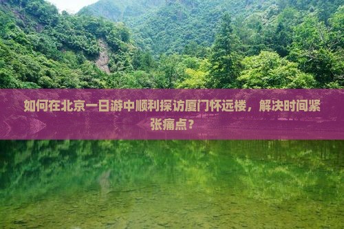 如何在北京一日游中顺利探访厦门怀远楼，解决时间紧张痛点？