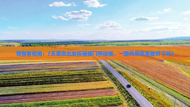背包客视角：7天肇庆出发探秘厦门怀远楼，一路风景你准备好了吗？