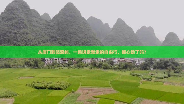 从厦门到鼓浪屿，一场说走就走的自由行，你心动了吗？