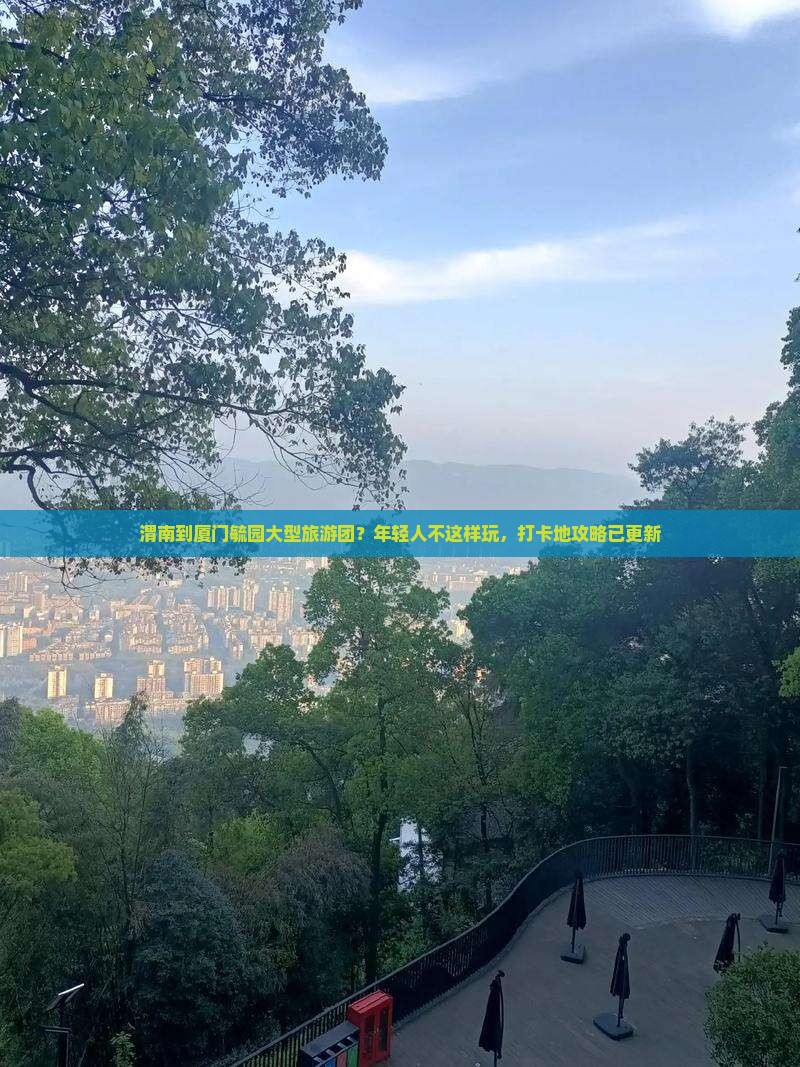 渭南到厦门毓园大型旅游团？年轻人不这样玩，打卡地攻略已更新