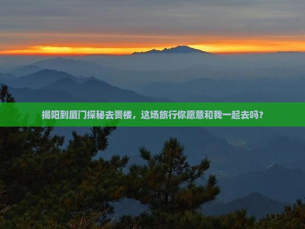 揭阳到厦门探秘去贵楼，这场旅行你愿意和我一起去吗？