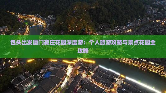 包头出发厦门菽庄花园深度游：个人旅游攻略与景点花园全攻略